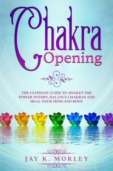 Chakra Opening : The Ultimate Guide to Awaken the Power Within, Balance Chakras, and Heal Your Mind and Body