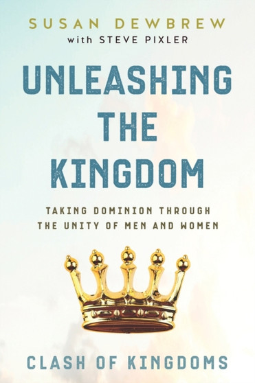 Unleashing the Kingdom, Clash of Kingdoms : Taking Dominion Through the Unity of Men and Women : 02