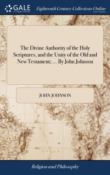 The Divine Authority of the Holy Scriptures, and the Unity of the Old and New Testament; ... by John Johnson