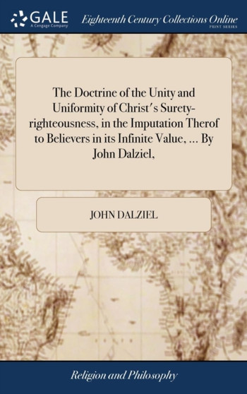 The Doctrine of the Unity and Uniformity of Christ's Surety-Righteousness, in the Imputation Therof to Believers in Its Infinite Value, ... by John Dalziel,