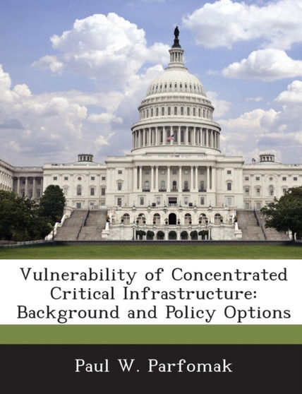 Vulnerability of Concentrated Critical Infrastructure : Background and Policy Options