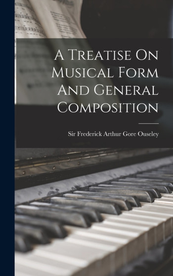 A Treatise On Musical Form And General Composition by Sir Frederick Arthur Gore Ouseley - Hardback