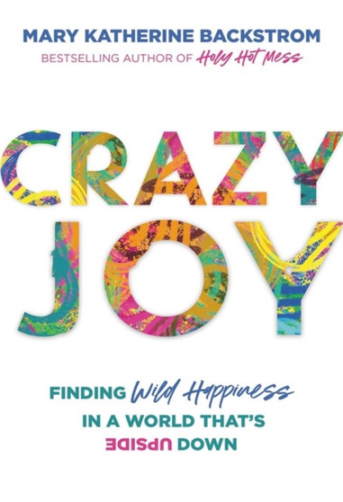 Crazy Joy : Finding Wild Happiness in a World That's Upside Down by Mary K Backstrom - Hardback