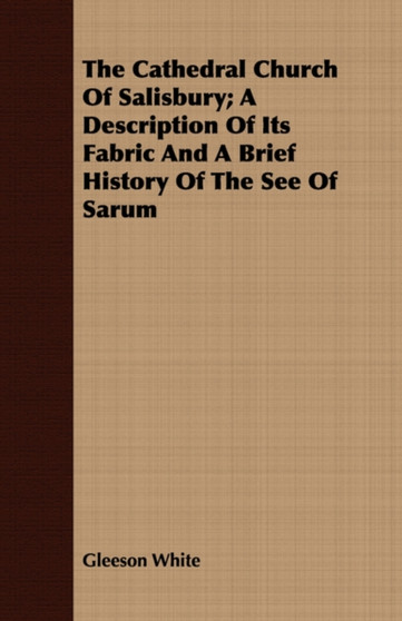The Cathedral Church Of Salisbury; A Description Of Its Fabric And A Brief History Of The See Of Sarum