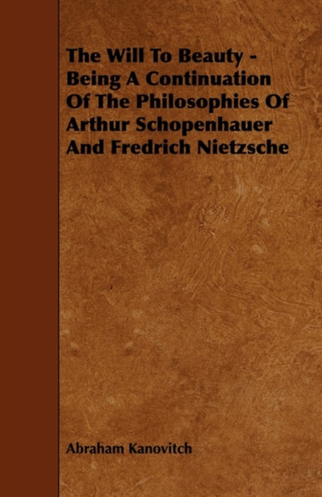 The Will To Beauty - Being A Continuation Of The Philosophies Of Arthur Schopenhauer And Fredrich Nietzsche
