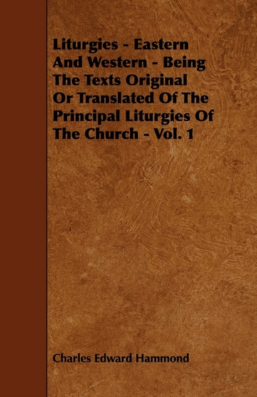 Liturgies - Eastern And Western - Being The Texts Original Or Translated Of The Principal Liturgies Of The Church - Vol. 1