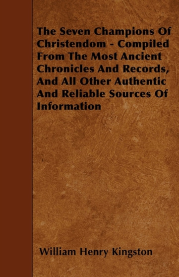 The Seven Champions Of Christendom - Compiled From The Most Ancient Chronicles And Records, And All Other Authentic And Reliable Sources Of Information