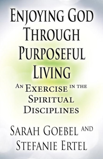 Enjoying God Through Purposeful Living : An Exercise in the Spiritual Disciplines