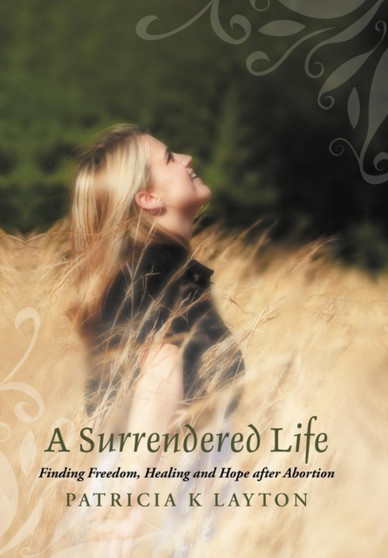 A Surrendered Life : Finding Freedom, Healing and Hope After Abortion