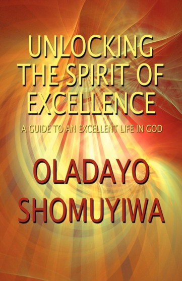 Unlocking the Spirit of Excellence : A Guide to an Excellent Life in God Unlocking the Spirit of Excellence : A Guide to an Excellent Life in God