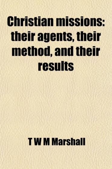 Christian Missions; Their Agents, Their Method, and Their Results. Their Agents, Their Method, and Their Results