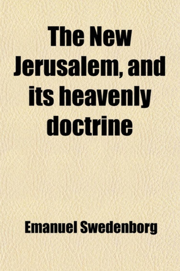 The New Jerusalem, and Its Heavenly Doctrine; From Things Heard Out of Heaven. to Which Is Prefixed Something Concerning the New Heaven and the New Earth