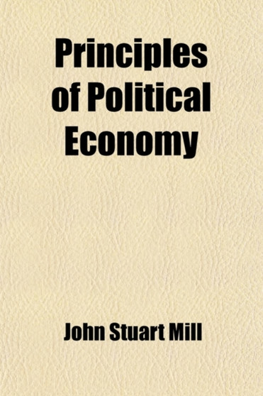 Principles of Political Economy, with Some of Their Applications to Social Philosophy (Volume 1)