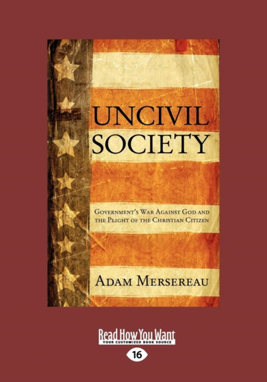 Uncivil Society : Government's War Against God and the Plight of the Christian Citizen