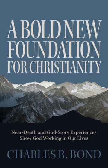 A Bold New Foundation for Christianity : Near-Death and God-Story Experiences Show God Working in Our Lives