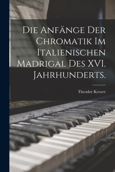 Die Anfange der Chromatik im italienischen Madrigal des XVI. Jahrhunderts. by Theodor Kroyer - Paperback