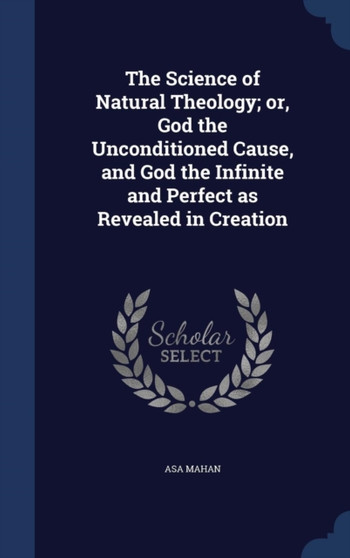 The Science of Natural Theology; or, God the Unconditioned Cause, and God the Infinite and Perfect as Revealed in Creation