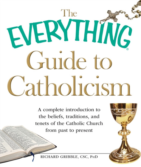 The Everything Guide to Catholicism : A Complete Introduction to the Beliefs, Traditions, and Tenets of the Catholic Church from Past to Present