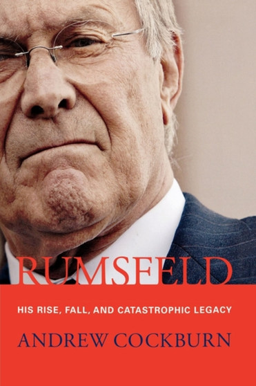 Rumsfeld : His Rise, Fall, and Catastrophic Legacy