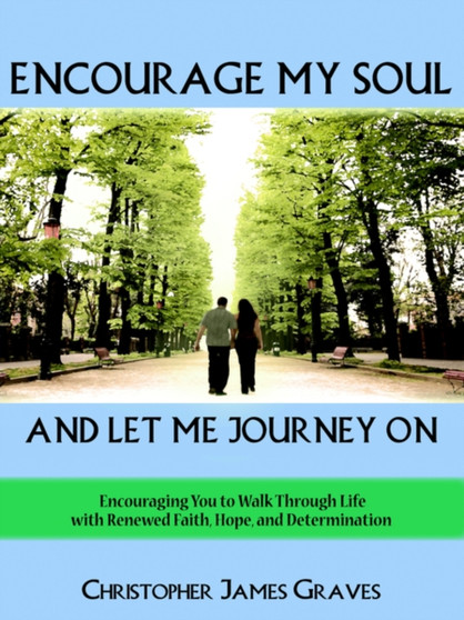 Encourage My Soul and Let Me Journey On : Encouraging You to Walk Through Life with Renewed Faith, Hope, and Determination