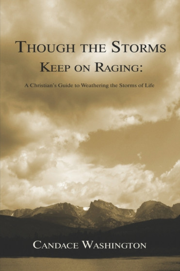 Though the Storms Keep on Raging : A Christian's Guide to Weathering the Storms of Life Though the Storms Keep on Raging : A Christian's Guide to Weathering the Storms of Life