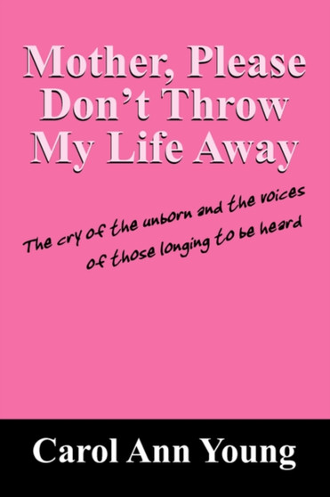 Mother, Please Don't Throw My Life Away : The Cry of the Unborn and the Voices of Those Longing to Be Heard