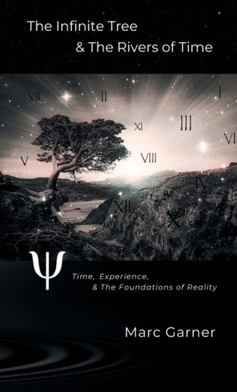 The Infinite Tree & The Rivers of Time : Time, Experience, & The Foundations of Reality