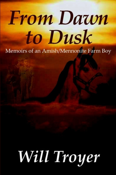 From Dawn to Dusk: Memoirs of an Amish/Mennonite Farm Boy : Memoirs of an Amish/Mennonite Farm Boy