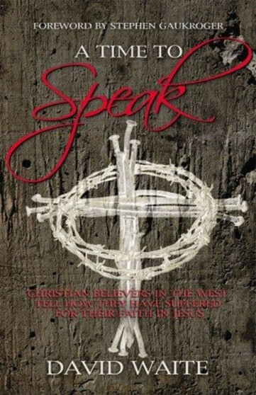A Time to Speak : Christian Believers in the West Tell How They Have Suffered for Their Faith in Jesus