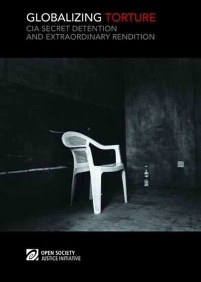 Globalizing Torture : CIA Secret Detention and Extraordinary Rendition