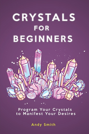 Crystals for Beginners : Program Your Crystals to Manifest Your Desires