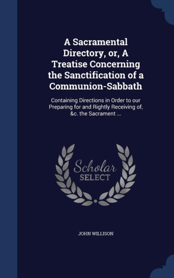 A Sacramental Directory, or, A Treatise Concerning the Sanctification of a Communion-Sabbath : Containing Directions in Order to our Preparing for and Rightly Receiving of, &c. the Sacrament ...