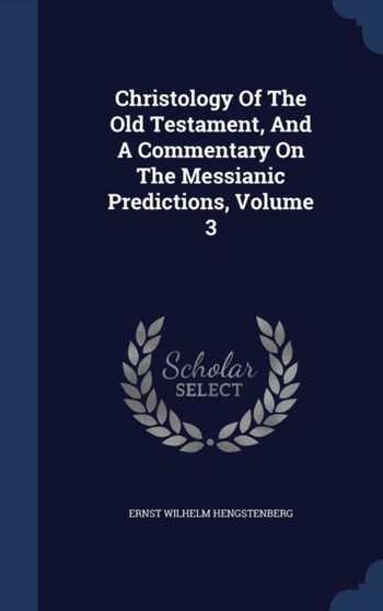 Christology Of The Old Testament, And A Commentary On The Messianic Predictions, Volume 3