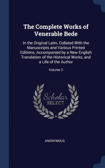 The Complete Works of Venerable Bede : In the Original Latin, Collated With the Manuscripts and Various Printed Editions, Accompanied by a New English Translation of the Historical Works, and a Life o