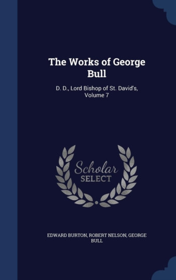 The Works of George Bull : D. D., Lord Bishop of St. David's, Volume 7