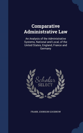 Comparative Administrative Law : An Analysis of the Administrative Systems, National and Local, of the United States, England, France and Germany