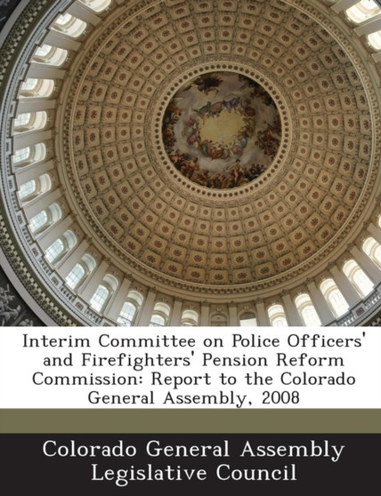 Interim Committee on Police Officers' and Firefighters' Pension Reform Commission : Report to the Colorado General Assembly, 2008