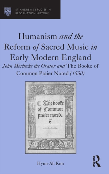 Humanism and the Reform of Sacred Music in Early Modern England : John Merbecke the Orator and The Booke of Common Praier Noted (1550) by Hyun-Ah Kim - Hardback