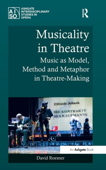 Musicality in Theatre : Music as Model, Method and Metaphor in Theatre-Making by David Roesner - Hardback