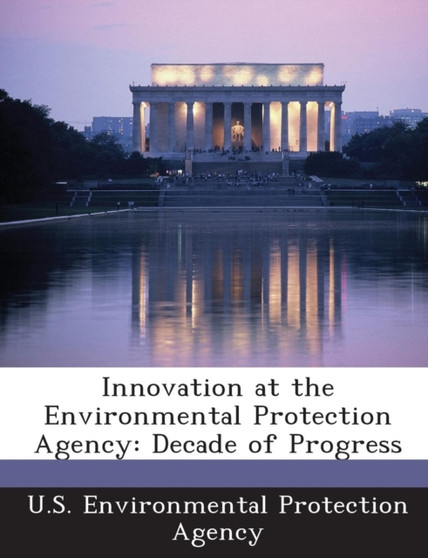 Innovation at the Environmental Protection Agency : Decade of Progress