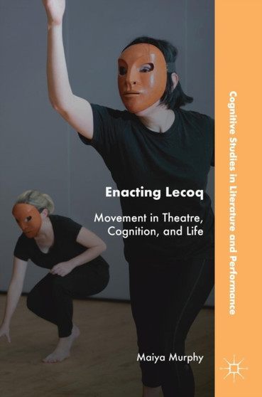 Enacting Lecoq : Movement in Theatre, Cognition, and Life by Maiya Murphy - Hardback