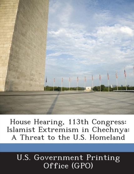 House Hearing, 113th Congress : Islamist Extremism in Chechnya: A Threat to the U.S. Homeland