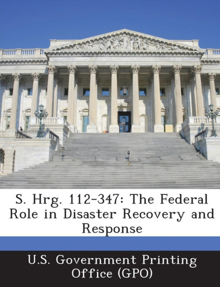 S. Hrg. 112-347 : The Federal Role in Disaster Recovery and Response