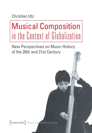 Musical Composition in the Context of Globalizat ??? New Perspectives on Music History of the Twentieth and Twenty???First Century by Christian Utz - Paperback