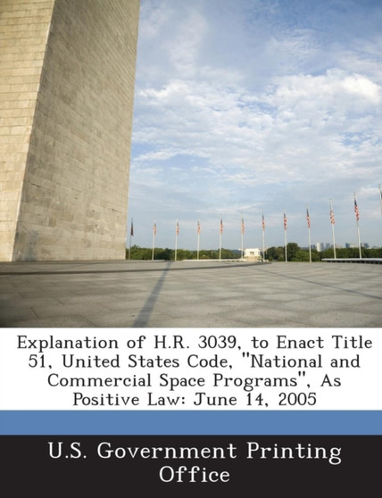Explanation of H.R. 3039, to Enact Title 51, United States Code, National and Commercial Space Programs, as Positive Law : June 14, 2005
