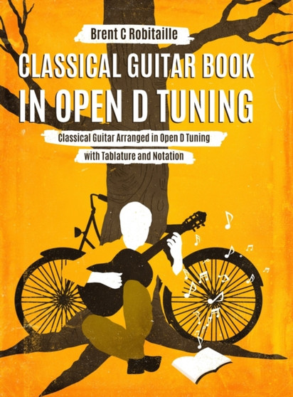 Classical Guitar Book in Open D Tuning : 45 Classical Guitar Arrangements in DADF#AD Tuning with Tablature and Notes by Brent C Robitaille - Hardback