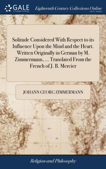 Solitude Considered with Respect to Its Influence Upon the Mind and the Heart. Written Originally in German by M. Zimmermann, ... Translated from the French of J. B. Mercier