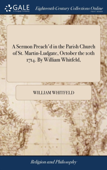 A Sermon Preach'd in the Parish Church of St. Martin-Ludgate, October the 10th 1714. by William Whitfeld,