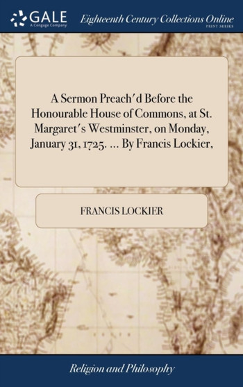 A Sermon Preach'd Before the Honourable House of Commons, at St. Margaret's Westminster, on Monday, January 31, 1725. ... by Francis Lockier,