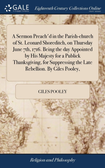 A Sermon Preach'd in the Parish-Church of St. Leonard Shoreditch, on Thursday June 7th, 1716. Being the Day Appointed by His Majesty for a Publick Thanksgiving, for Suppressing the Late Rebellion. by